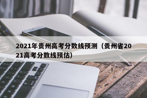 2021年贵州高考分数线预测（贵州省2021高考分数线预估）