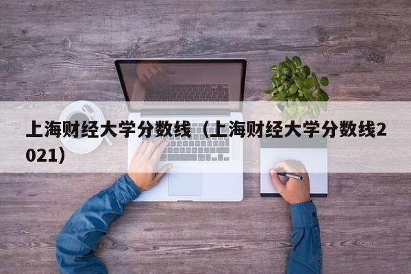 上海财经大学分数线（上海财经大学分数线2021）