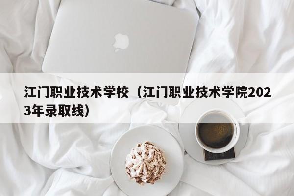 江门职业技术学校（江门职业技术学院2023年录取线）