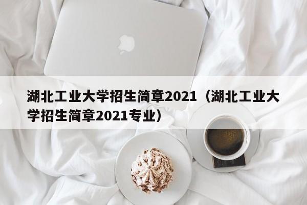 湖北工业大学招生简章2021（湖北工业大学招生简章2021专业）