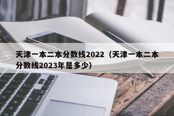 天津一本二本分数线2022（天津一本二本分数线2023年是多少）