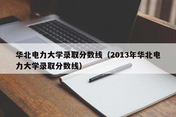 华北电力大学录取分数线（2013年华北电力大学录取分数线）