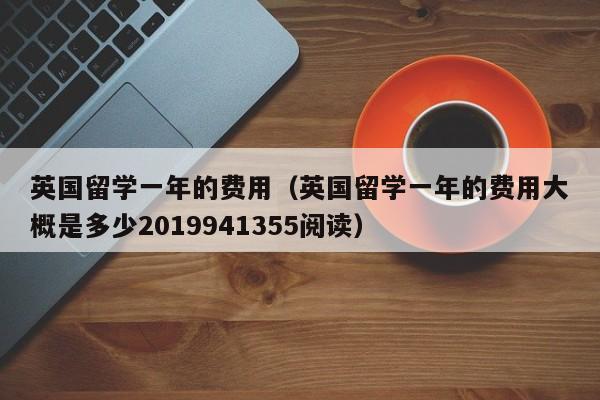 英国留学一年的费用（英国留学一年的费用大概是多少2019941355阅读）