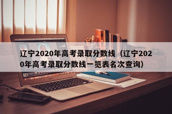 辽宁2020年高考录取分数线（辽宁2020年高考录取分数线一览表名次查询）