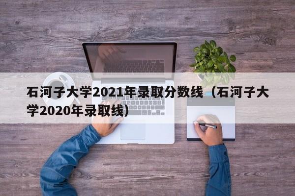 石河子大学2021年录取分数线（石河子大学2020年录取线）
