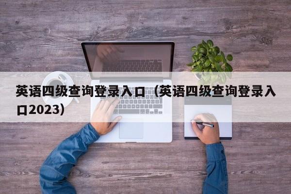 英语四级查询登录入口（英语四级查询登录入口2023）