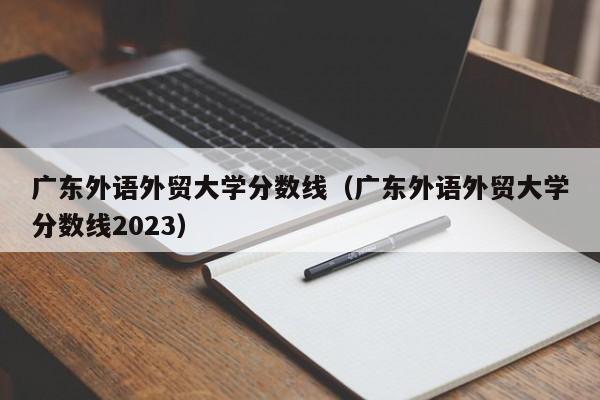 广东外语外贸大学分数线（广东外语外贸大学分数线2023）