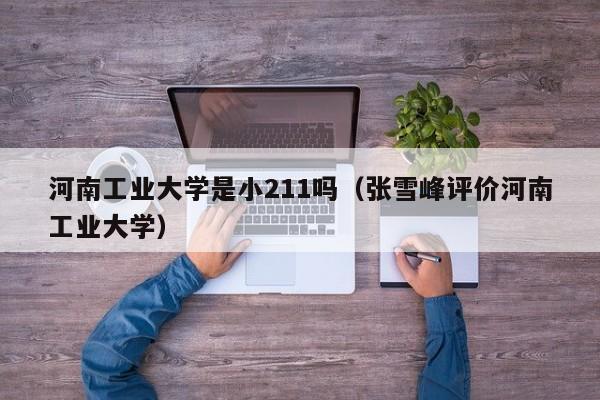 河南工业大学是小211吗（张雪峰评价河南工业大学）