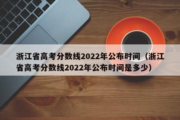 浙江省高考分数线2022年公布时间（浙江省高考分数线2022年公布时间是多少）