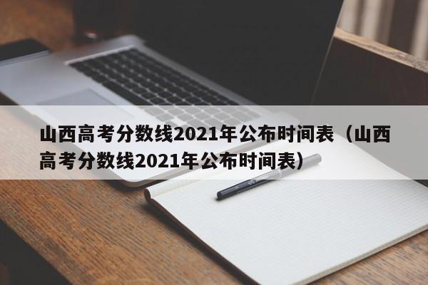 山西高考分数线2021年公布时间表（山西高考分数线2021年公布时间表）