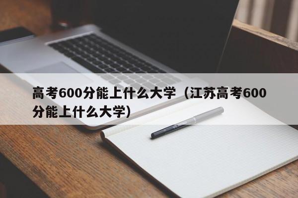 高考600分能上什么大学（江苏高考600分能上什么大学）