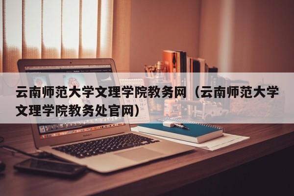 云南师范大学文理学院教务网（云南师范大学文理学院教务处官网）