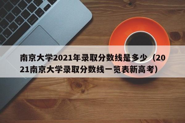 南京大学2021年录取分数线是多少（2021南京大学录取分数线一览表新高考）