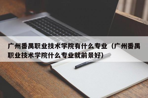 广州番禺职业技术学院有什么专业（广州番禺职业技术学院什么专业就前景好）