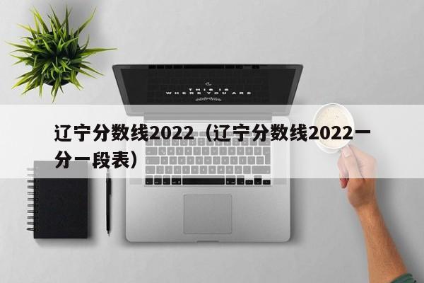 辽宁分数线2022（辽宁分数线2022一分一段表）