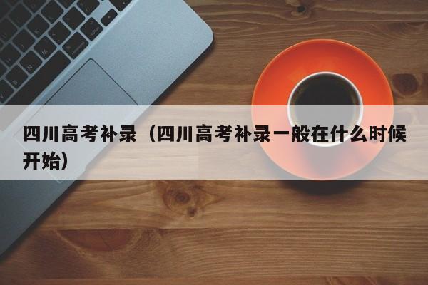 四川高考补录（四川高考补录一般在什么时候开始）