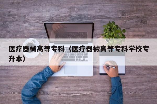 医疗器械高等专科（医疗器械高等专科学校专升本）