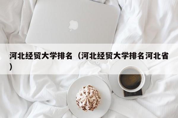 河北经贸大学排名（河北经贸大学排名河北省）