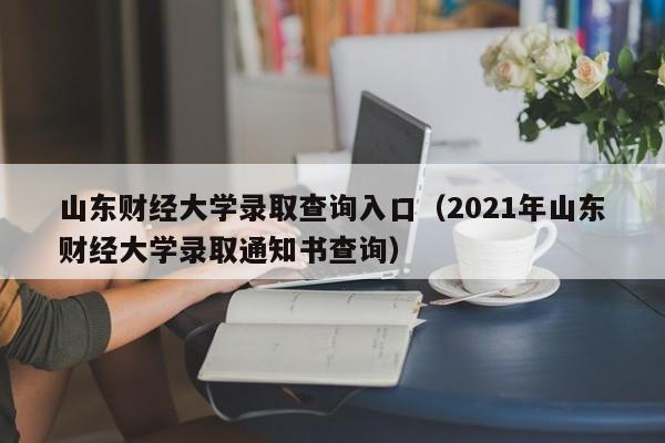 山东财经大学录取查询入口（2021年山东财经大学录取通知书查询）
