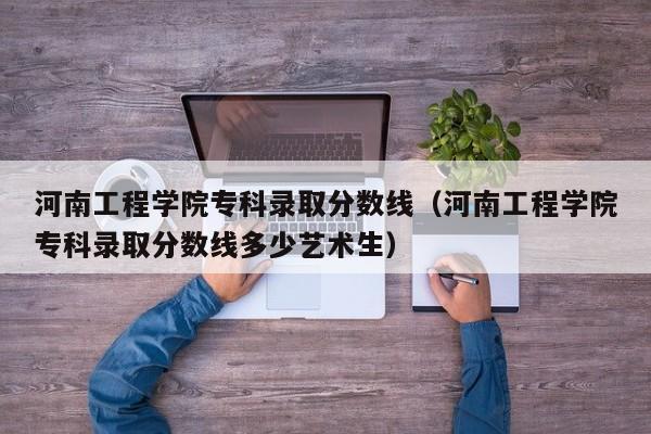 河南工程学院专科录取分数线（河南工程学院专科录取分数线多少艺术生）