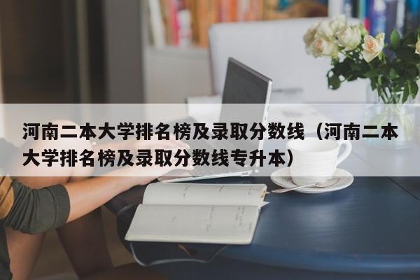 河南二本大学排名榜及录取分数线（河南二本大学排名榜及录取分数线专升本）