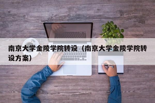 南京大学金陵学院转设（南京大学金陵学院转设方案）