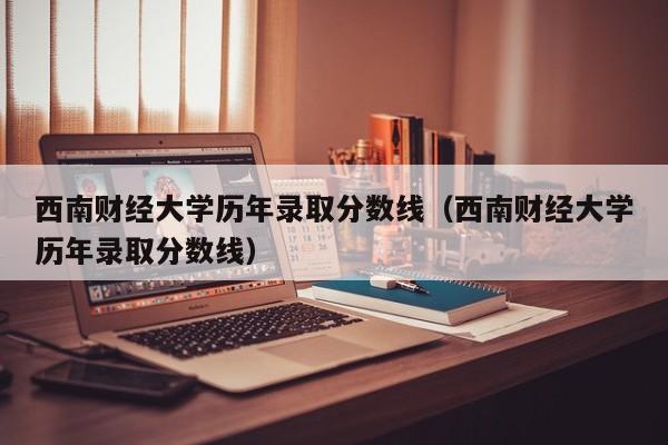 西南财经大学历年录取分数线（西南财经大学历年录取分数线）