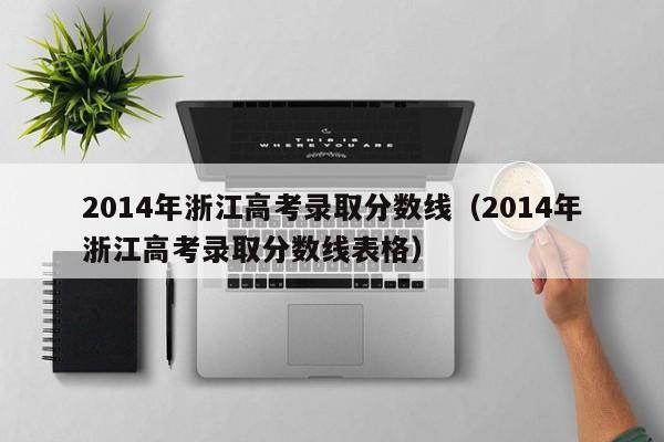 2014年浙江高考录取分数线（2014年浙江高考录取分数线表格）