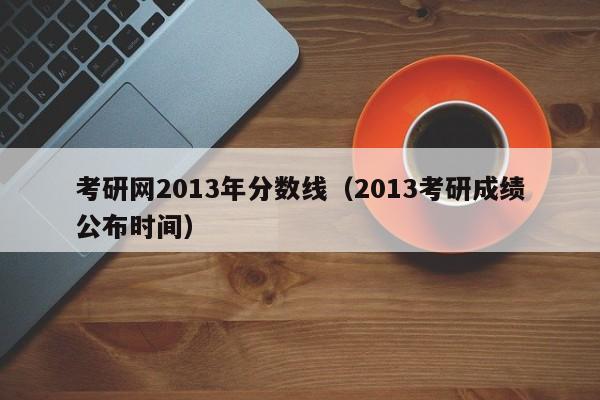 考研网2013年分数线（2013考研成绩公布时间）