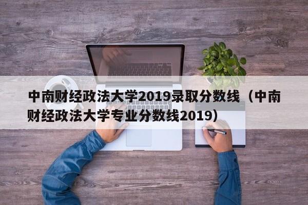 中南财经政法大学2019录取分数线（中南财经政法大学专业分数线2019）