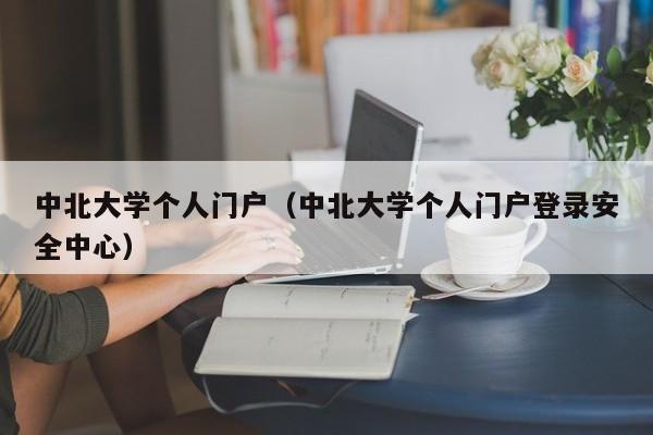 中北大学个人门户（中北大学个人门户登录安全中心）