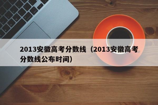 2013安徽高考分数线（2013安徽高考分数线公布时间）