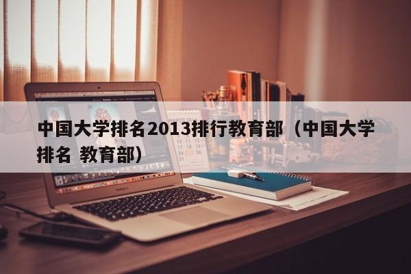 中国大学排名2013排行教育部（中国大学排名 教育部）