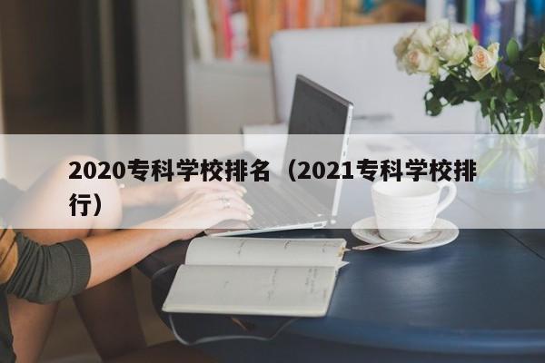 2020专科学校排名（2021专科学校排行）