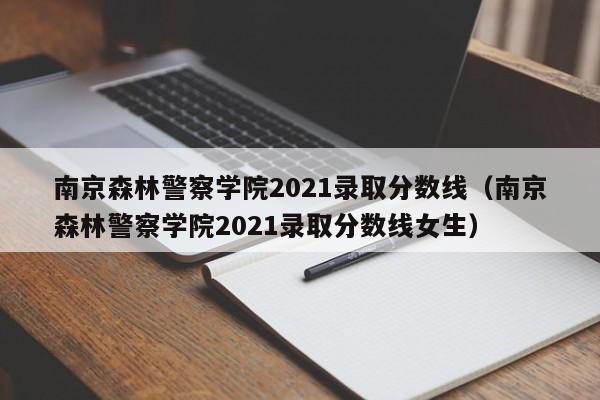 南京森林警察学院2021录取分数线（南京森林警察学院2021录取分数线女生）