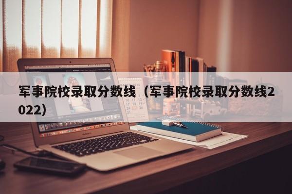 军事院校录取分数线（军事院校录取分数线2022）