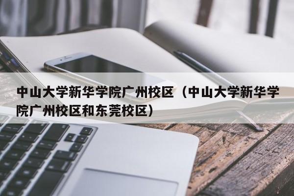 中山大学新华学院广州校区（中山大学新华学院广州校区和东莞校区）