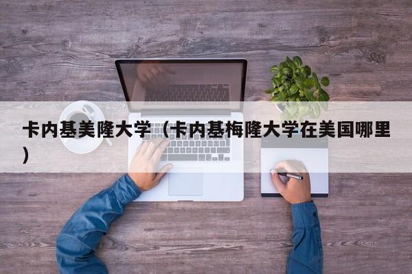 卡内基美隆大学（卡内基梅隆大学在美国哪里）