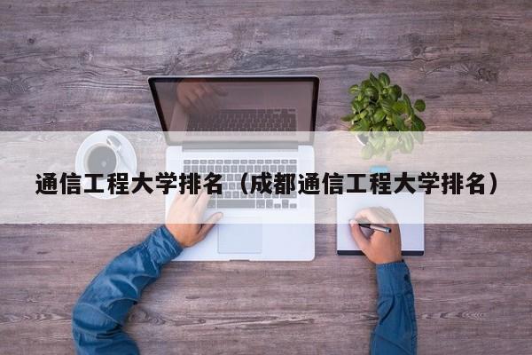 通信工程大学排名（成都通信工程大学排名）