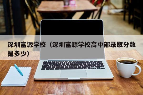 深圳富源学校（深圳富源学校高中部录取分数是多少）