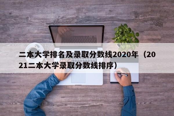 二本大学排名及录取分数线2020年（2021二本大学录取分数线排序）