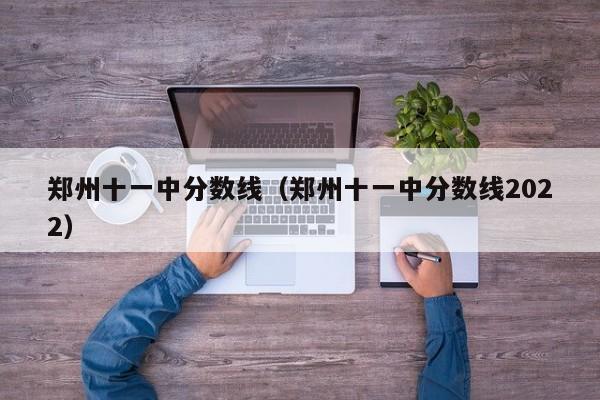 郑州十一中分数线（郑州十一中分数线2022）