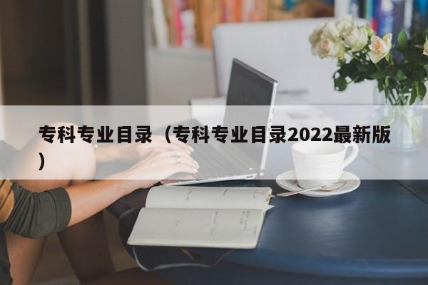专科专业目录（专科专业目录2022最新版）