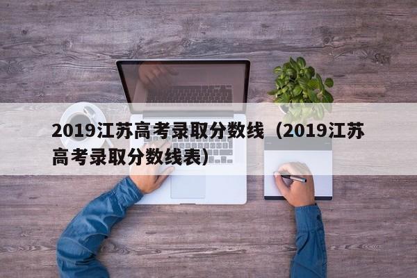 2019江苏高考录取分数线（2019江苏高考录取分数线表）