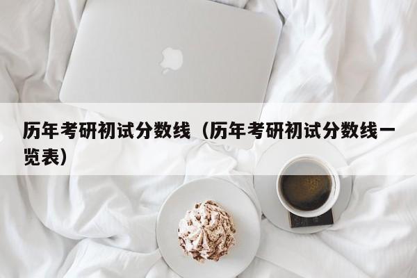 历年考研初试分数线（历年考研初试分数线一览表）
