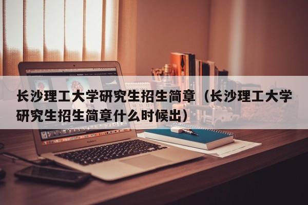 长沙理工大学研究生招生简章（长沙理工大学研究生招生简章什么时候出）