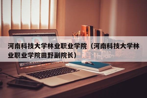 河南科技大学林业职业学院（河南科技大学林业职业学院田野副院长）