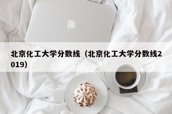 北京化工大学分数线（北京化工大学分数线2019）