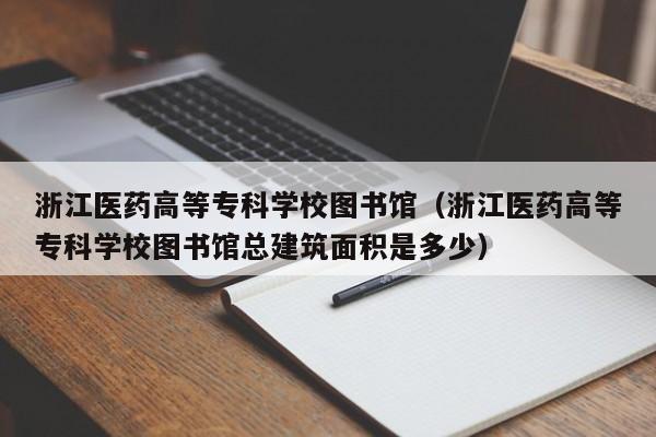 浙江医药高等专科学校图书馆（浙江医药高等专科学校图书馆总建筑面积是多少）