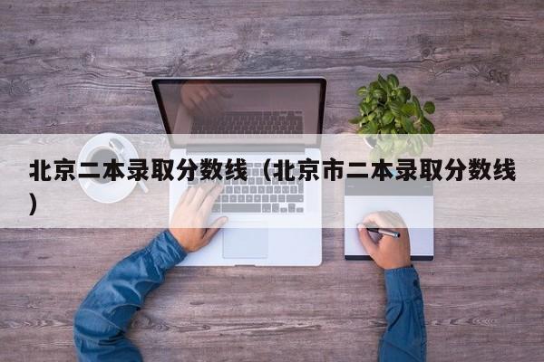 北京二本录取分数线（北京市二本录取分数线）